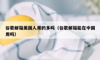 谷歌邮箱美国人用的多吗(谷歌邮箱能在中国用吗)