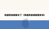 城通网盘破解补丁（城通网盘破解版安卓）
