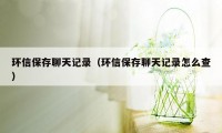 环信保存聊天记录（环信保存聊天记录怎么查）