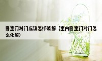卧室门对门应该怎样破解（室内卧室门对门怎么化解）