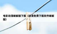 电影动漫破解版下载（动漫免费下载软件破解版）