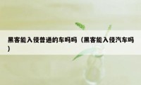 黑客能入侵普通的车吗吗（黑客能入侵汽车吗）