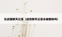 任战强聊天记录（战双聊天记录会被删除吗）