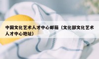 中国文化艺术人才中心邮箱(文化部文化艺术人才中心地址)