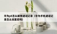 华为p8怎么解锁通话记录（华为手机通话记录怎么设置密码）