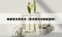 破解橙光娱乐坊(橙光娱乐坊破解最新)