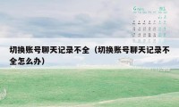 切换账号聊天记录不全（切换账号聊天记录不全怎么办）