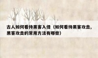 古人如何看待黑客入侵（如何看待黑客攻击,黑客攻击的常用方法有哪些）