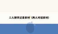 二人聊天记录素材(两人对话素材)