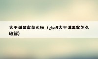 太平洋黑客怎么玩（gta5太平洋黑客怎么破解）