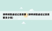 律师调取通话记录需要(律师调取通话记录需要多少钱)