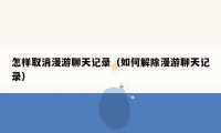 怎样取消漫游聊天记录(如何解除漫游聊天记录)