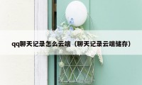 qq聊天记录怎么云端（聊天记录云端储存）