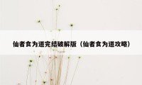 仙者食为道完结破解版（仙者食为道攻略）