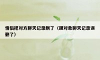 情侣把对方聊天记录删了（跟对象聊天记录误删了）