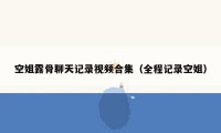 空姐露骨聊天记录视频合集（全程记录空姐）