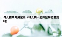 与女孩子开房记录(和女的一起开过房能查到吗)