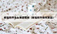 邮箱附件怎么发送视频（邮箱附件如何发送）