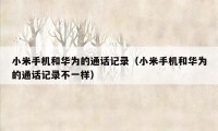 小米手机和华为的通话记录（小米手机和华为的通话记录不一样）