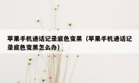 苹果手机通话记录底色变黑（苹果手机通话记录底色变黑怎么办）