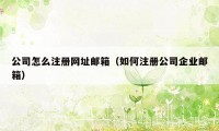 公司怎么注册网址邮箱（如何注册公司企业邮箱）