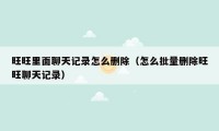 旺旺里面聊天记录怎么删除(怎么批量删除旺旺聊天记录)