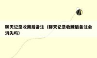 聊天记录收藏后备注(聊天记录收藏后备注会消失吗)