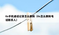 6s手机通话记录怎么删除（6s怎么删除电话联系人）