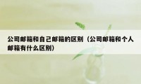 公司邮箱和自己邮箱的区别（公司邮箱和个人邮箱有什么区别）