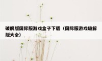 破解版国际服游戏盒子下载（国际服游戏破解版大全）