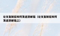 论文复制后如何发送到邮箱（论文复制后如何发送到邮箱上）