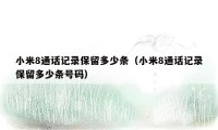 小米8通话记录保留多少条(小米8通话记录保留多少条号码)