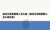 通话记录截图爱心怎么做（通话记录截图爱心怎么做出来）