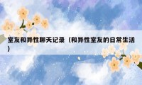 室友和异性聊天记录(和异性室友的日常生活)