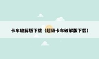 卡车破解版下载（超级卡车破解版下载）