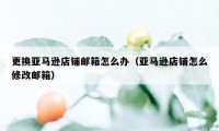 更换亚马逊店铺邮箱怎么办（亚马逊店铺怎么修改邮箱）