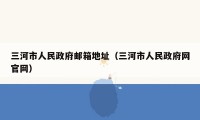 三河市人民政府邮箱地址（三河市人民政府网官网）