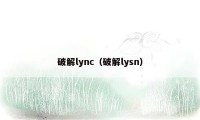 破解lync（破解lysn）