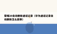 荣耀20自动删除通话记录（华为通话记录自动删除怎么回事）