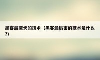 黑客最擅长的技术(黑客最厉害的技术是什么?)