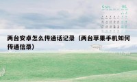 两台安卓怎么传通话记录（两台苹果手机如何传通信录）