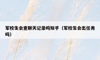 军校生会查聊天记录吗知乎（军校生会出任务吗）