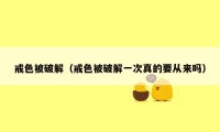 戒色被破解（戒色被破解一次真的要从来吗）