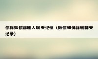怎样微信群删人聊天记录（微信如何群删聊天记录）