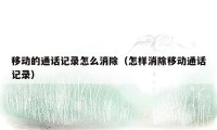 移动的通话记录怎么消除（怎样消除移动通话记录）