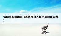 偷拍黑客摄像头（黑客可以入侵手机摄像头吗）