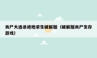 丧尸大逃杀绝地求生破解版（破解版丧尸生存游戏）