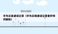 华为云盘通话记录（华为云端通话记录备份如何删除）