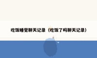 吃饭睡觉聊天记录（吃饭了吗聊天记录）