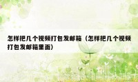怎样把几个视频打包发邮箱（怎样把几个视频打包发邮箱里面）